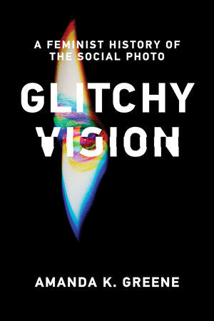 Glitchy Vision A Feminist History of the Social Photo by Amanda K. Greene